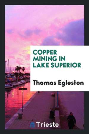 Copper Mining in Lake Superior. ... de T. Egleston