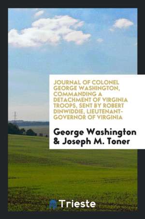 Journal of Colonel George Washington, Commanding a Detachment of Virginia Troops, Sent by Robert Dinwiddie, Lieutenant-Governor of Virginia, Across th de George Washington