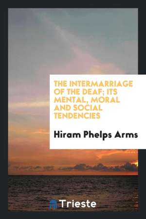 The Intermarriage of the Deaf; Its Mental, Moral and Social Tendencies. de Hiram Phelps Arms