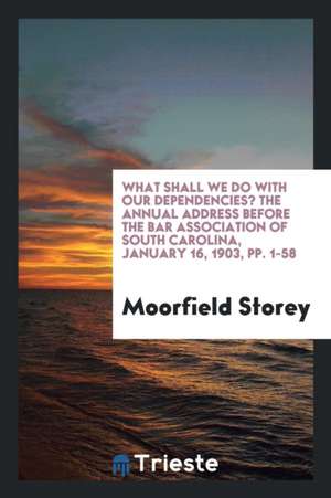 What Shall We Do with Our Dependencies?: The Annual Address Before the Bar Association of South ... de Moorfield Storey