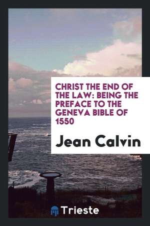 Christ the End of the Law: Being the Preface to the Geneva Bible of 1550 de Jean Calvin