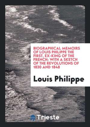 Biographical Memoirs of Louis Philippe the First, with a Sketch of the Revolutions of 1830 and 1848 de Louis Philippe