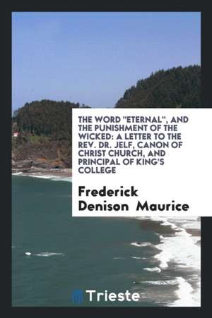 The Word Eternal, and the Punishment of the Wicked: A Letter to the REV ... de Frederick Denison Maurice