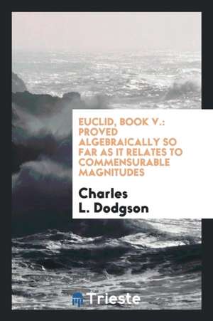 Euclid, Book V.: Proved Algebraically So Far as It Relates to Commensurable Magnitudes. to Which ... de Charles L. Dodgson