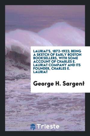 Lauriat's, 1872-1922: Being a Sketch of Early Boston Booksellers, with Some Account of Charles E ... de George Henry Sargent