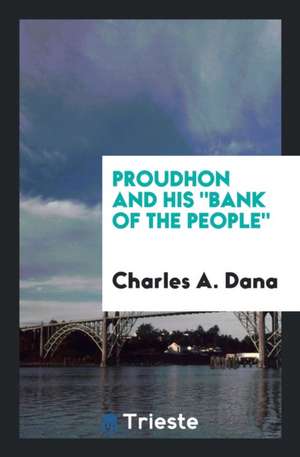 Proudhon and His Bank of the People: Being a Defence of the Great French ... de Charles A. Dana