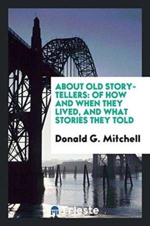 About Old Story-Tellers: Of How and When They Lived, and What Stories They Told. by Donald G. Mitchell de Donald Grant Mitchell (Ik Marvel)