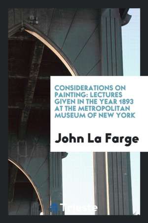 Considerations on Painting: Lectures Given in the Year 1893 at the Metropolitan Museum of New York de John La Farge