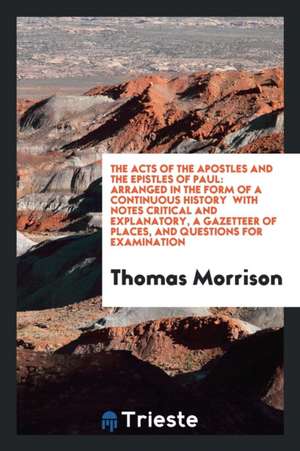 The Acts of the Apostles and the Epistles of Paul: Arranged in the Form of a Continuous History: With Notes Critical and Explanatory, a Gazetteer of P de Thomas Morrison