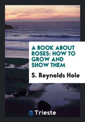 A Book about Roses: How to Grow and Show Them de Samuel Reynolds Hole