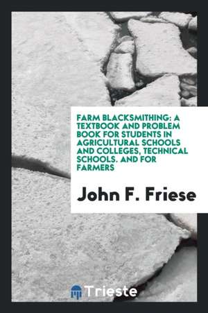 Farm Blacksmithing: A Textbook and Problem Book for Students in Agricultural Schools and ... de John F. Friese