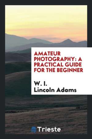 Amateur Photography: A Practical Guide for the Beginner de W. I. Lincoln Adams