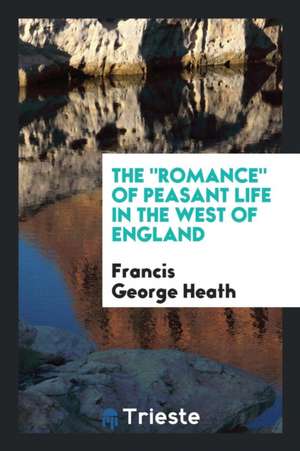 The Romance of Peasant Life in the West of England de Francis George Heath