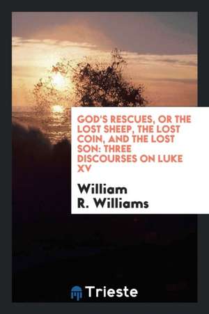 God's Rescues, or the Lost Sheep, the Lost Coin, and the Lost Son: Three Discourses on Luke XV. de William R. Williams