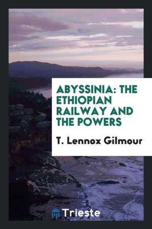 Abyssinia: The Ethiopian Railway and the Powers de T. Lennox Gilmour