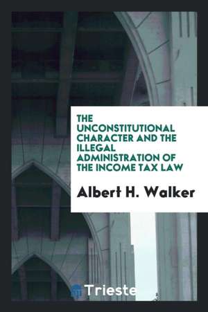 Unconstitutional Character & the Illegal Administration of the Income Tax ... de Albert H. Walker