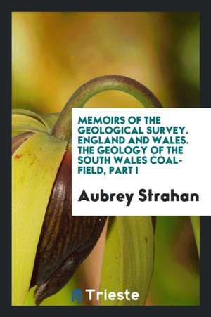 Memoirs of the Geological Survey of Great Britain and the Museum of Economic ... de Aubrey Strahan