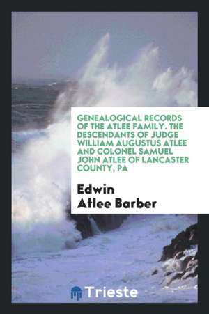 Genealogical Records of the Atlee Family: The Descendants of Judge William Augustus Atlee and ... de Edwin Atlee Barber