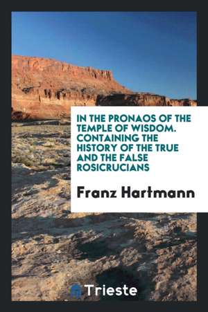 In the Pronaos of the Temple of Wisdom: Containing the History of the True and the False ... de Franz Hartmann