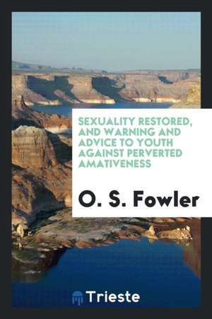 Sexuality Restored, and Warning and Advice to Youth Against Perverted Amativeness: Including Its ... de O. S. Fowler