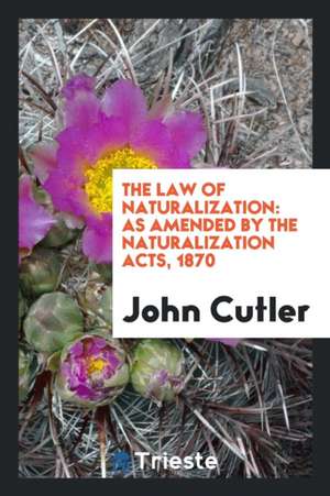 The Law of Naturalization: As Amended by the Naturalization Acts, 1870 de John Cutler