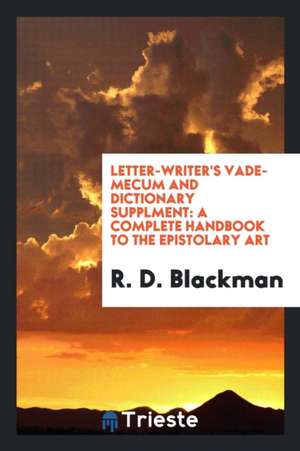 Letter-Writer's Vade-Mecum and Dictionary Supplment: A Complete Handbook to the Epistolary Art de R. D. Blackman