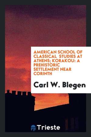 Korakou: A Prehistoric Settlement Near Corinth de Carl W. Blegen