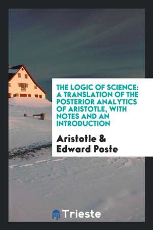 The Logic of Science: A Translation of the Posterior Analytics of Aristotle: With Notes and an ... de Aristoteles