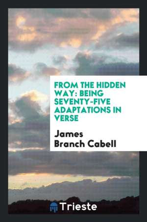 From the Hidden Way: Being Seventy-Five Adaptations in Verse de James Branch Cabell