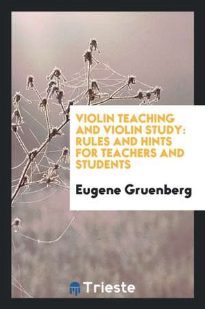 Violin Teaching and Violin Study: Rules and Hints for Teachers and Students de Eugene Gruenberg