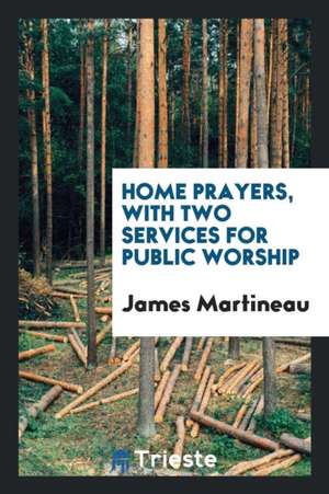 Home Prayers, with Two Services for Public Worship de James Martineau