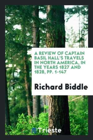 A Review of Captain Basil Hall's Travels in North America in the Years 1827 and 1828 de Richard Biddle