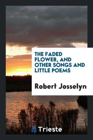 The Faded Flower, and Other Songs and Little Poems de Robert Josselyn