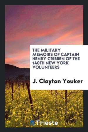 The Military Memoirs of Captain Henry Cribben of the 140th New York Volunteers de J. Clayton Youker