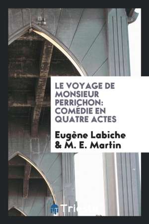 Le Voyage de Monsieur Perrichon: Comédie En Quatre Actes de Eugene Labiche