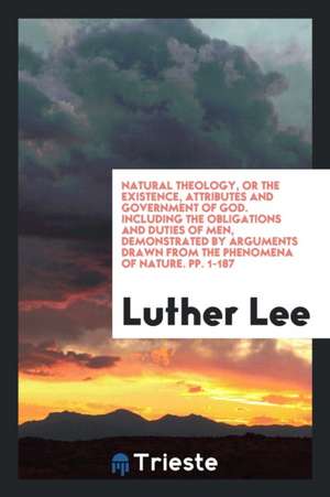 Natural Theology, Or, the Existence, Attributes and Government of God: Including the Obligations ... de Luther Lee