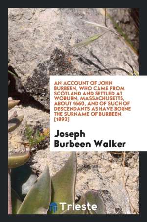 An Account of John Burbeen, Who Came from Scotland and Settled at Woburn, Massachusetts, about 1660, and of Such of Descendants as Have Borne the Surn de Joseph B. Walker