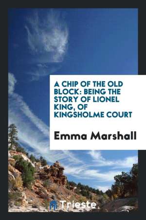 A Chip of the Old Block: Being the Story of Lionel King, of Kingsholme Court de Emma Marshall