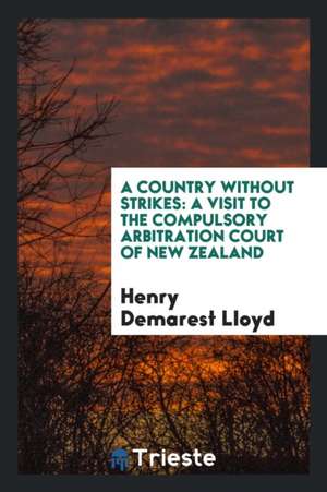 A Country Without Strikes: A Visit to the Compulsory Arbitration Court of New Zealand de Henry Demarest Lloyd