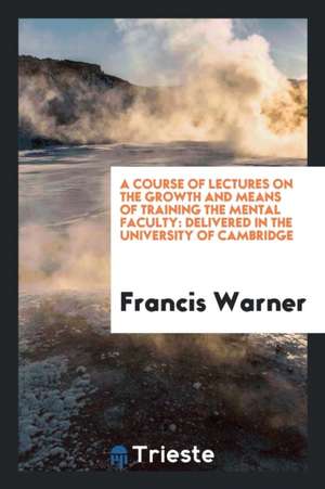 A Course of Lectures on the Growth and Means of Training the Mental Faculty: Delivered in the University of Cambridge de Francis Warner