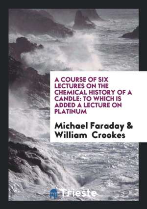 A Course of Six Lectures on the Chemical History of a Candle: To Which Is Added a Lecture on ... de Michael Faraday