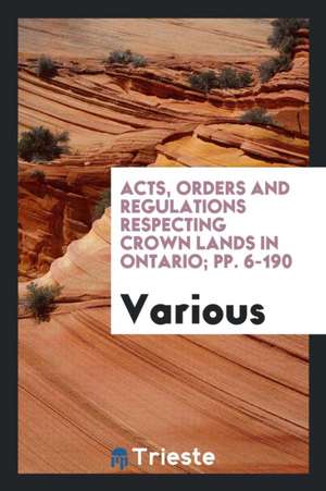 Acts, Orders and Regulations Respecting Crown Lands in Ontario; Pp. 6-190 de Various