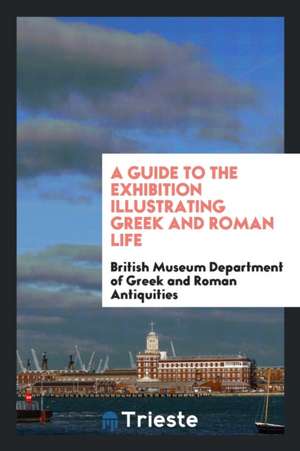 A Guide to the Exhibition Illustrating Greek and Roman Life de British Of Greek and Roman Antiquities