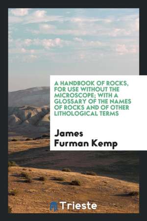 A Handbook of Rocks, for Use Without the Microscope; With a Glossary of the Names of Rocks and of Other Lithological Terms de James Furman Kemp