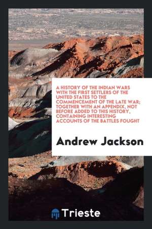 A History of the Indian Wars with the First Settlers of the United States to the Commencement of the Late War; Together with an Appendix, Not Before A de Andrew Jackson