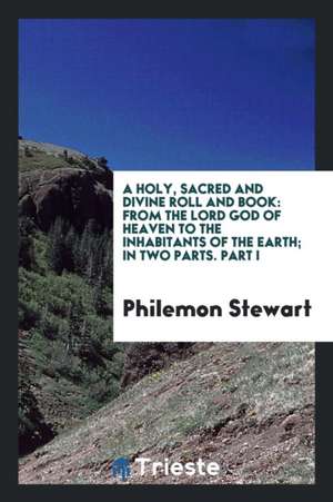 A Holy, Sacred and Divine Roll and Book: From the Lord God of Heaven to the Inhabitants of the ... de Philemon Stewart