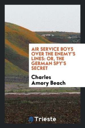 Air Service Boys Over the Enemy's Lines: Or, the German Spy's Secret de Charles Amory Beach