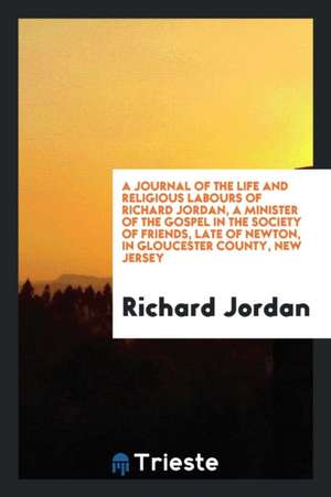 A Journal of the Life and Religious Labours of Richard Jordan, a Minister of the Gospel in the Society of Friends, Late of Newton, in Gloucester Count de Richard Jordan