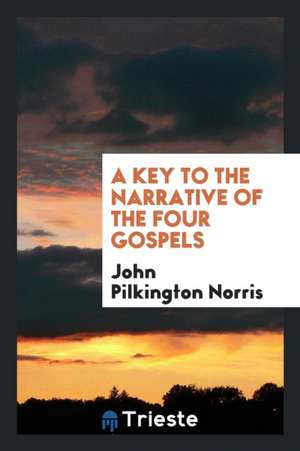 A Key to the Narrative of the Four Gospels de John Pilkington Norris