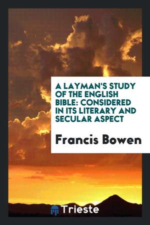 A Layman's Study of the English Bible: Considered in Its Literary and Secular Aspect de Francis Bowen